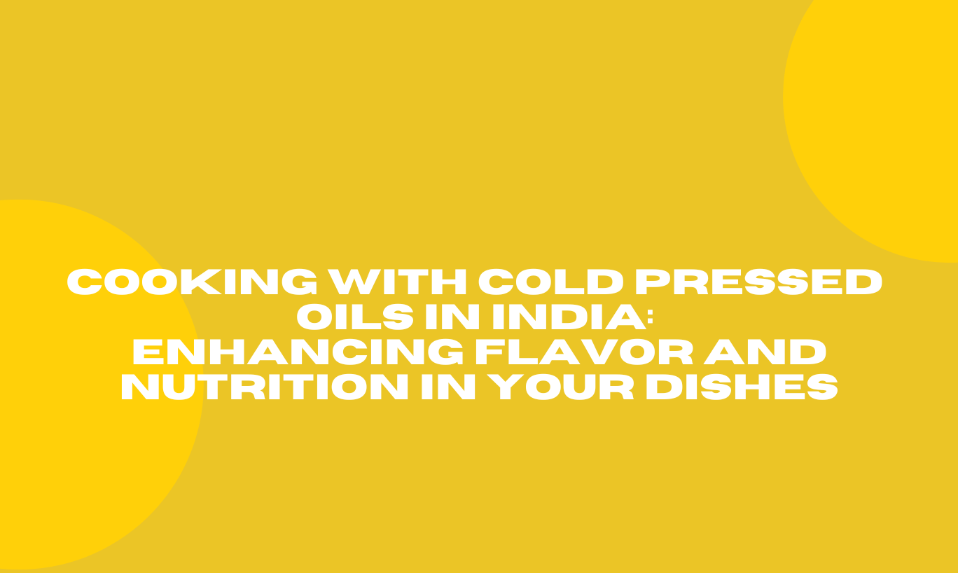 Cooking with Cold Pressed Oils in India: Enhancing Flavor and Nutrition in Your Dishes