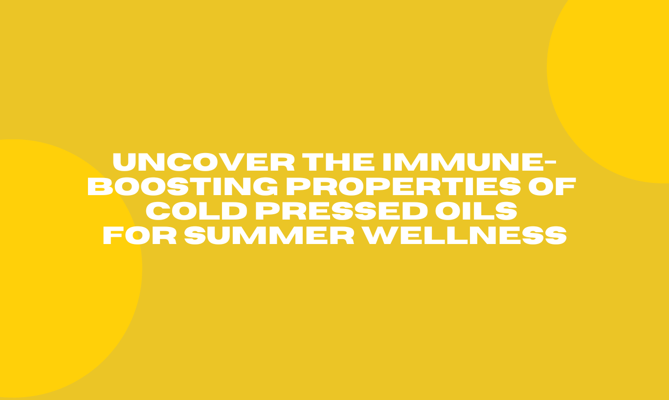 Uncover the Immune-Boosting Properties of Cold Pressed Oils for Summer Wellness