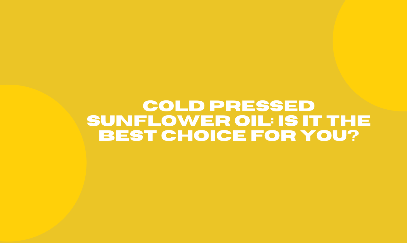 Cold Pressed Sunflower Oil: Is It the Best Choice for You?