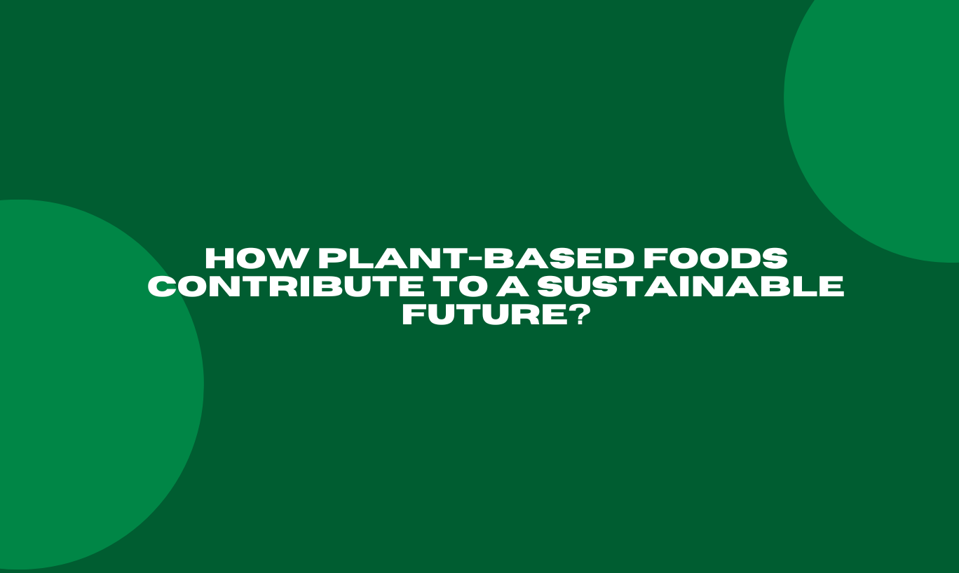 How Plant-Based Foods Contribute to a Sustainable Future?