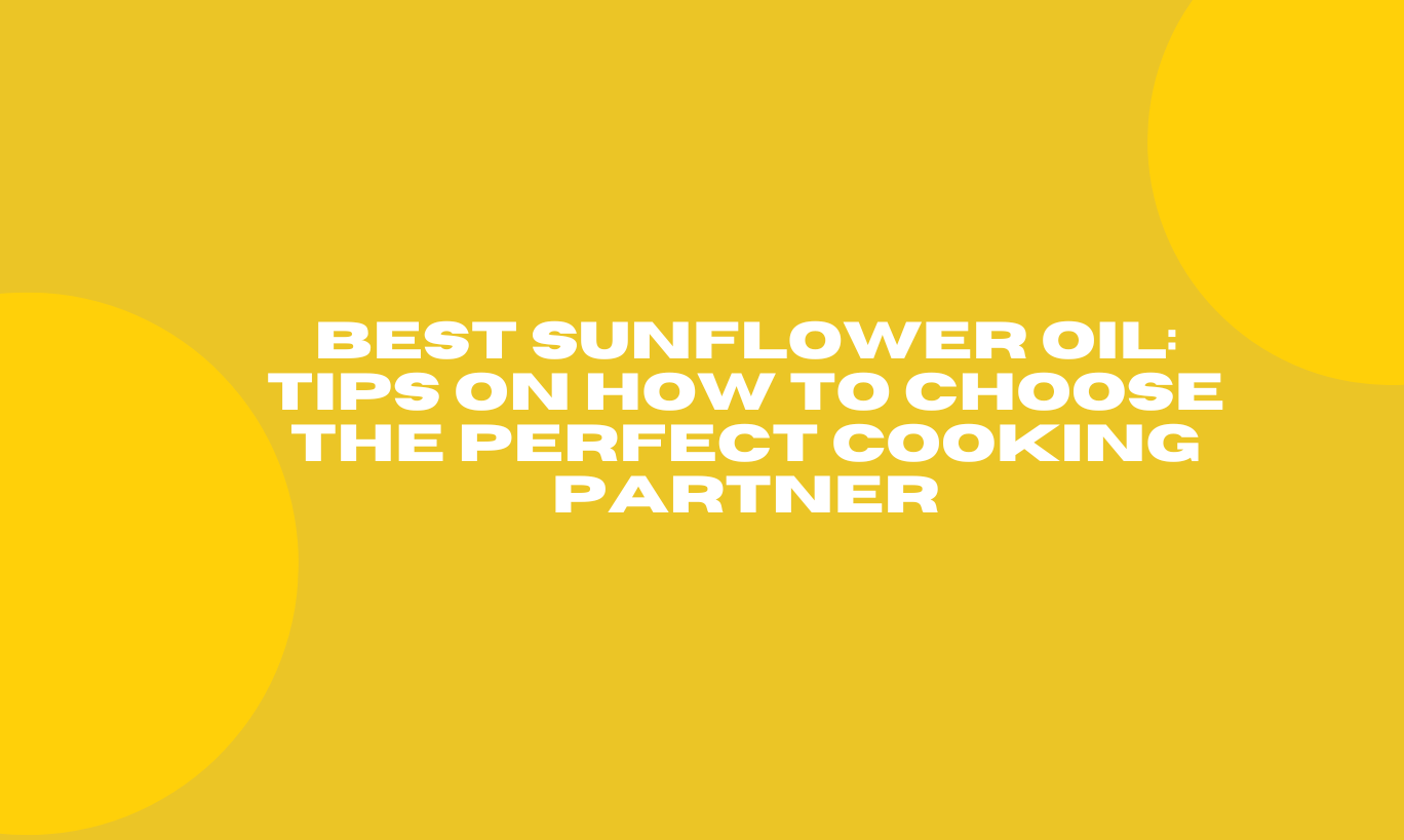 Best Sunflower Oil: Tips on how to choose the perfect cooking partner