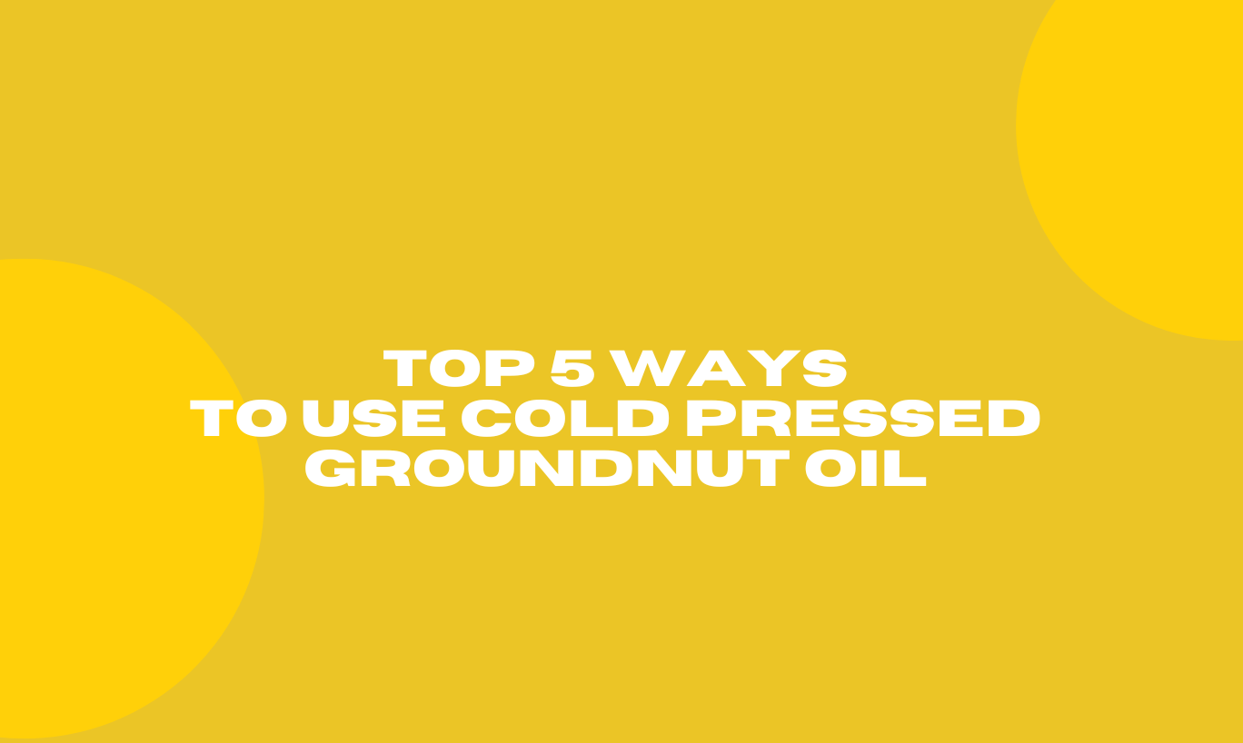 Top 5 ways to use cold pressed Groundnut Oil