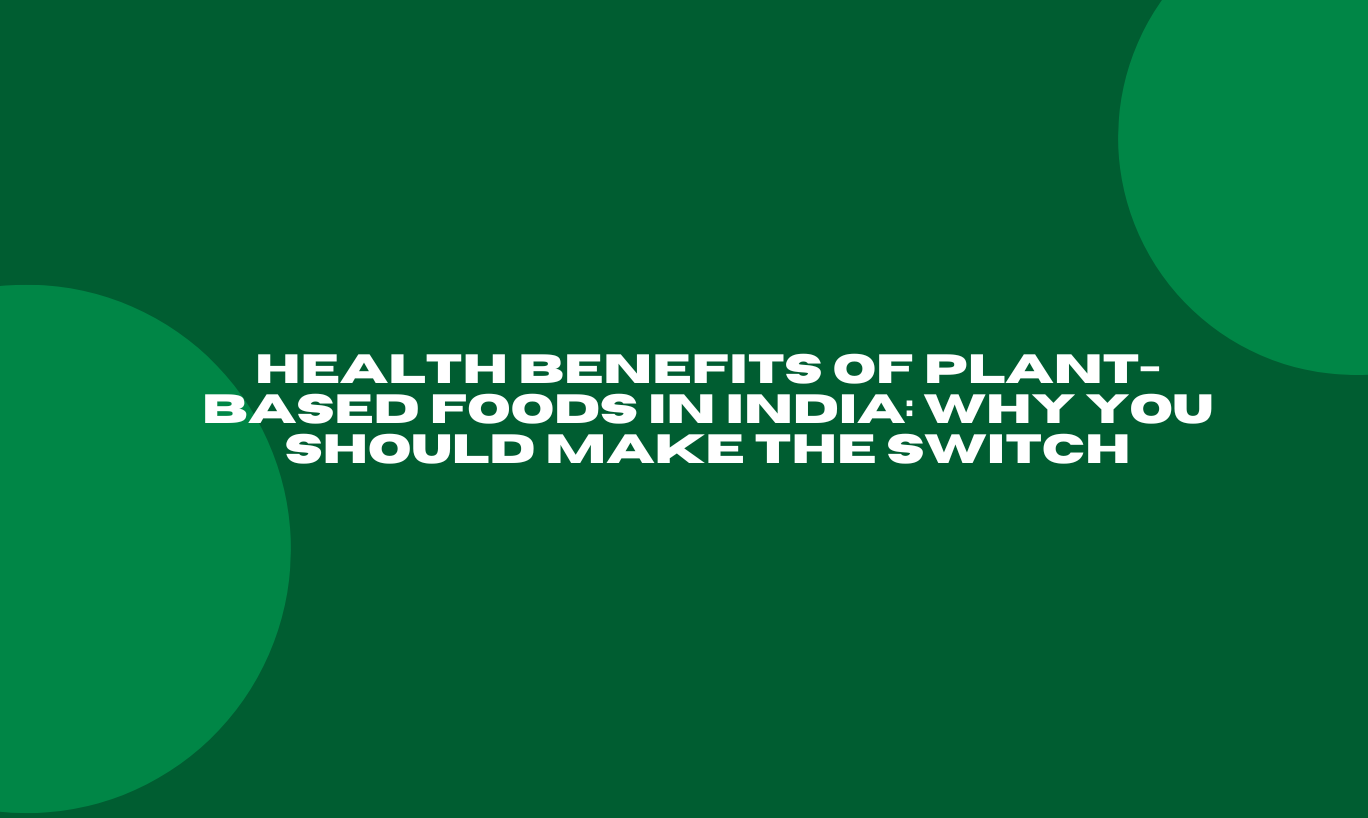 Health Benefits of Plant-Based Foods in India: Why You Should Make the Switch