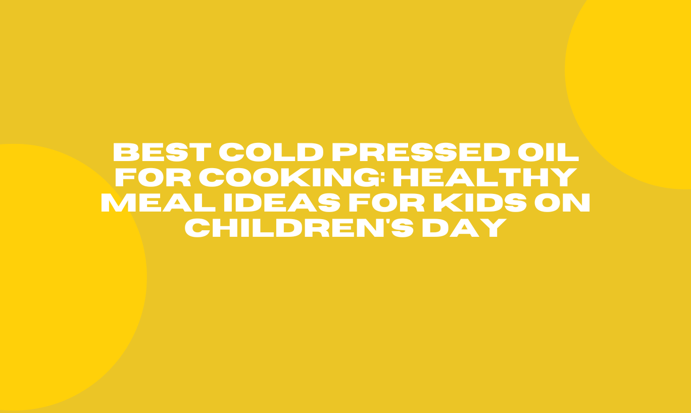 Best Cold Pressed Oil for Cooking: Healthy Meal Ideas for Kids on Children's Day